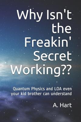 Why Isn't the Freakin' Secret Working: Quantum Physics and Loa Even Your Idiot Brother Can Understand - Hart, A