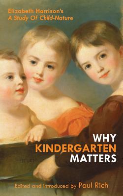 Why Kindergarten Matters: Elizabeth Harrison's A Study of Child Nature - Rich, Paul (Introduction by), and Harrison, Elizabeth