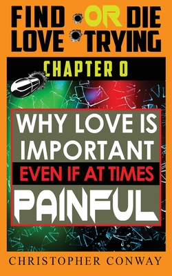 Why Love is Important, Even if at Times Painful: CHAPTER 0 from the 'Find Love or Die Trying' Series. A Short Read. - Conway, Christopher