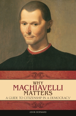 Why Machiavelli Matters: A Guide to Citizenship in a Democracy - Bernard, John