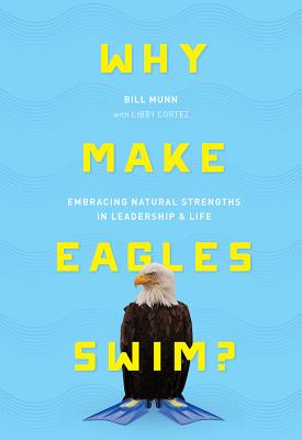 Why Make Eagles Swim?: Embracing Natural Strengths in Leadership & Life - Munn, Bill, and Cortez, Libby (Contributions by)