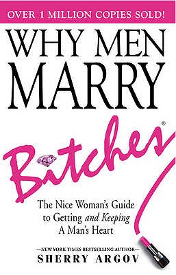 Why Men Marry Bitches: The Nice Woman's Guide to Getting and Keeping a Man's Heart - Argov, Sherry