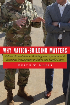 Why Nation-Building Matters: Political Consolidation, Building Security Forces, and Economic Development in Failed and Fragile States - Mines, Keith W