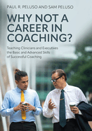 Why Not a Career in Coaching?: Teaching Clinicians and Executives the Basic and Advanced Skills of Successful Coaching
