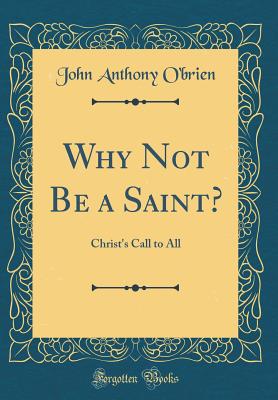 Why Not Be a Saint?: Christ's Call to All (Classic Reprint) - O'Brien, John Anthony