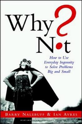 Why Not?: How to Use Everyday Ingenuity to Solve Problems Big and Small - Nalebuff, Barry, and Ayres, Ian, Professor