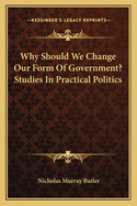 Why Should We Change Our Form of Government? Studies in Practical Politics