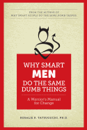 Why Smart Men Do the Same Dumb Things: A Warrior's Manual for Change