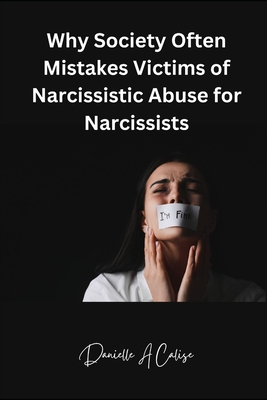 Why Society Often Mistakes Victims of Narcissistic Abuse for Narcissists - Calise, Danielle A