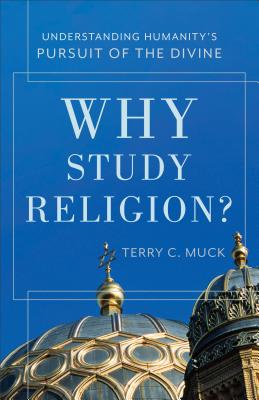 Why Study Religion?: Understanding Humanity's Pursuit of the Divine - Muck, Terry C (Preface by)