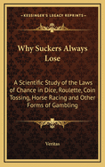 Why Suckers Always Lose: A Scientific Study of the Laws of Chance in Dice, Roulette, Coin Tossing, Horse Racing and Other Forms of Gambling