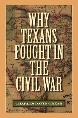 Why Texans Fought in the Civil War - Grear, Charles David, Dr., Ph.D.