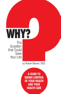 Why? The question that could save your life: A guide to taking control of your health and your healthcare - Brown, Robert J