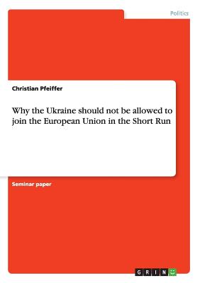 Why the Ukraine should not be allowed to join the European Union in the Short Run - Pfeiffer, Christian