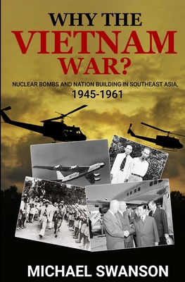 Why The Vietnam War?: Nuclear Bombs and Nation Building in Southeast Asia, 1945-1961 - Swanson, Michael
