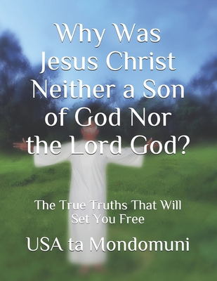 Why Was Jesus Christ Neither a Son of God Nor the Lord God?: The True Truths that Will Set You Free - Ta Mondomuni, USA