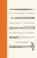 Why We Make Things and Why It Matters: The Education of a Craftsman - Korn, Peter