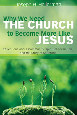 Why We Need the Church to Become More Like Jesus: Reflections about Community, Spiritual Formation, and the Story of Scripture - Hellerman, Joseph H