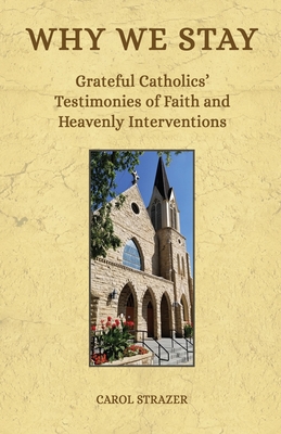 Why We Stay: Grateful Catholics' Testimonies of Faith and Heavenly Interventions - Strazer, Carol