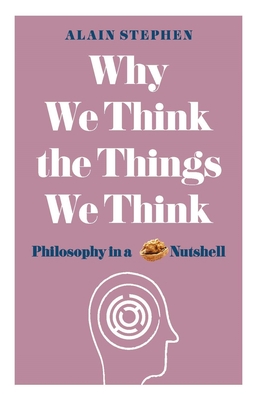 Why We Think the Things We Think: Philosophy in a Nutshell - Stephen, Alain