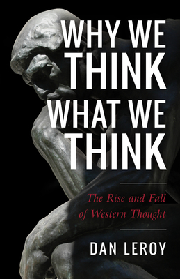 Why We Think What We Think: The Rise and Fall of Western Thought - Leroy, Dan