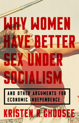 Why Women Have Better Sex Under Socialism: And Other Arguments for Economic Independence - Ghodsee, Kristen R