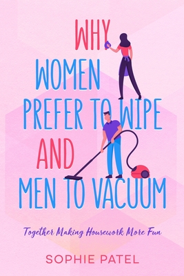 Why Women Prefer to Wipe and Men to Vacuum: Together Making Housework More Fun - Patel, Sophie