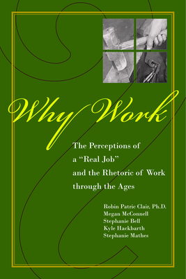 Why Work?: The Perceptions of "A Real Job" and the Rhetoric of Work through the Ages - Clair, Robin Patric, and McConnell, Megan, and Bell, Stephanie