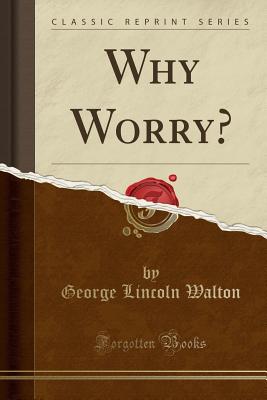 Why Worry? (Classic Reprint) - Walton, George Lincoln, M.D.