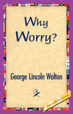 Why Worry? - Walton, George Lincoln, M.D., and 1stworld Library (Editor)