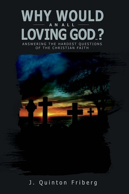 Why Would an All Loving God...?: Answering the Hardest Questions of the Christian Faith Volume 1 - Friberg, J Quinton