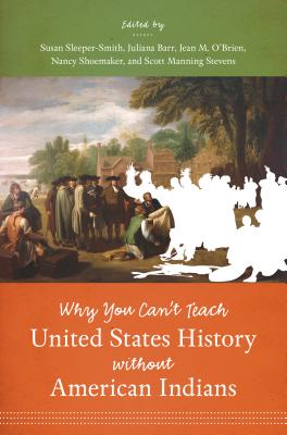 Why You Can't Teach United States History without American Indians - Sleeper-Smith, Susan (Editor), and Barr, Juliana (Editor), and O'Brien, Jean M (Editor)