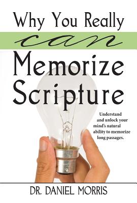 Why You Really Can Memorize Scripture: Understand and Unlock Your Mind's Natural Ability to Memorize Long Passages - Morris, Daniel, Dr.