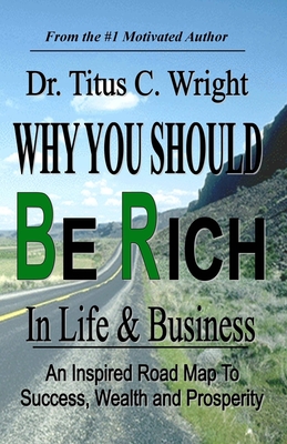Why You Should Be Rich in Life and Business: : An Inspired Road Map to Success, Wealth and Prosperity. - Chiaccio, Bonnie (Editor), and Wright, Titus, Dr.