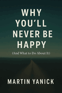 Why You'll Never Be Happy: (And What to Do About It)