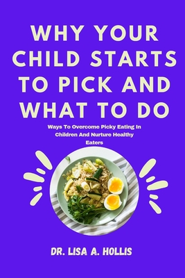 Why Your Child Starts To Pick And What To Do: Ways To Overcome Picky Eating In Children And Nurture Healthy Eaters - Hollis, Lisa A, Dr.