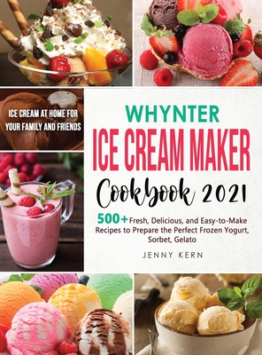 Whynter Ice Cream Maker Cookbook 2021: 500+ Fresh, Delicious, and Easy-to-Make Recipes to Make the Perfect Frozen Yogurt, Sorbet, Gelato, Ice Cream at Home for your Family and Friends - Kern, Jenny