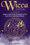 Wicca Crystal Magic: A Beginner's Guide to Learning the Spiritual Secrets and Practice of Wiccan Crystal Magic in Witchcraft