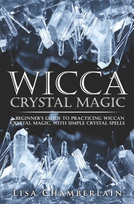 Wicca Crystal Magic: A Beginner's Guide to Practicing Wiccan Crystal Magic, with Simple Crystal Spells - Chamberlain, Lisa