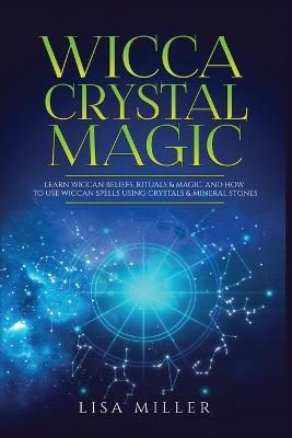 Wicca Crystal Magic: Learn Wiccan Beliefs, Rituals & Magic, and How to Use Wiccan Spells Using Crystals & Mineral Stones - Miller, Lisa