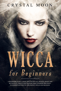 Wicca for Beginners: A Beginners Guide to Real Wiccan Rituals, Beliefs, Magic and Witchcraft. For Future Solitary Practitioners who want to understand Wiccan Philosophy, Spells and Religion