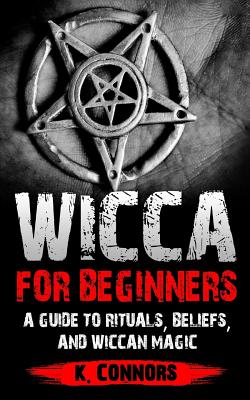 Wicca for Beginners: A Guide to Rituals, Beliefs, and Wiccan Magic - Connors, K
