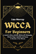 Wicca for Beginners: A Guide to Wicca Beliefs, Witchcraft Philosophy, Rituals, Magic, Symbols and Runes to Become a True Wiccan