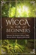 Wicca for Beginners: Discover The World of Wicca, Magic, Wiccan Beliefs, Rituals & Witchcraft