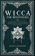 Wicca for Beginners: The Complete Manual Of Wiccan Beliefs And History: A Guide Made Simple To Start Learning To Use Candles, Crystals, Runes, Herbs, Magic Rituals, And Spells.