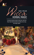 Wicca Herbal Magic: A Practical Herbal Guide for Wiccans, with the Must-Have Natural Herbs for Baths, Oils, Teas, and Magic Spells