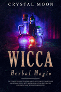 Wicca Herbal Magic: The Complete Guide to Herbs and Plants for Wiccan Rituals and Herbal Spells. With Magical Oils, Teas, Bath Blends, and Simple, Basic Spells for Beginners