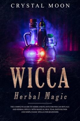 Wicca Herbal Magic: The Complete Guide to Herbs and Plants for Wiccan Rituals and Herbal Spells. With Magical Oils, Teas, Bath Blends, and Simple, Basic Spells for Beginners - Moon, Crystal