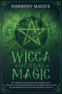 Wicca Herbal Magic: The Ultimate Encyclopedia on Wiccan Herbal Magic. A Practical Guide on Traditions, Beliefs and Secrets About Plants, Oils and Herbs for Witchcraft Rituals, Spells and Magic