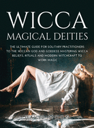 Wicca Magical Deities: The Ultimate Guide for Solitary Practitioners to the Wiccan God and Goddess Mastering Wicca Beliefs, Rituals and Modern Witchcraft to Work Magic